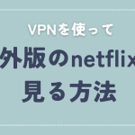海外版のnetflixをVPNで見る方法。規約違反にはならないのか？
